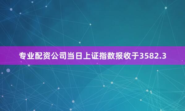 专业配资公司当日上证指数报收于3582.3