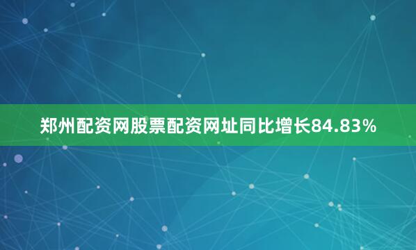 郑州配资网股票配资网址同比增长84.83%