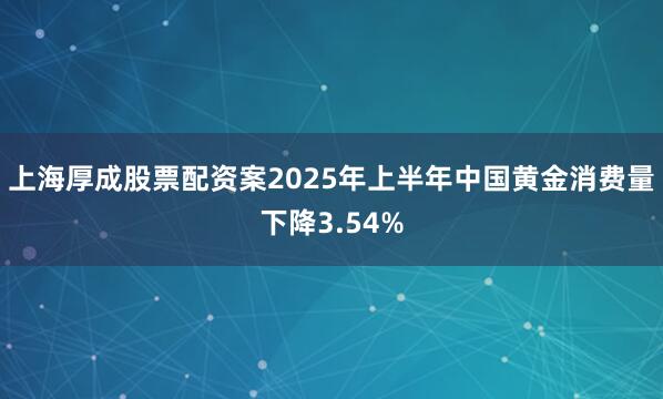 上海厚成股票配资案2025年上半年中国黄金消费量下降3.54%