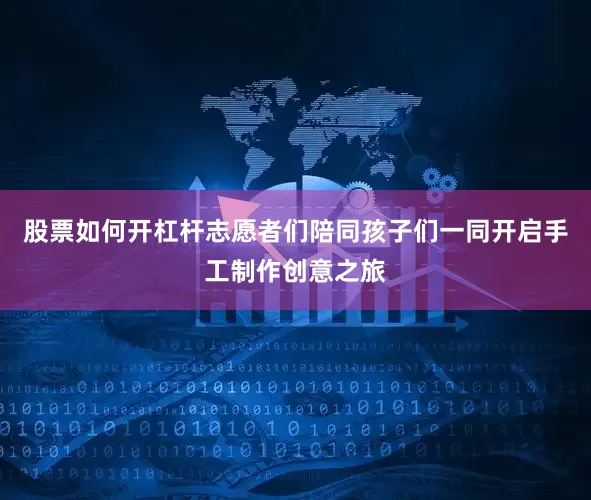股票如何开杠杆志愿者们陪同孩子们一同开启手工制作创意之旅