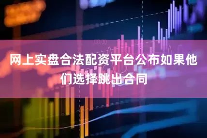 网上实盘合法配资平台公布如果他们选择跳出合同
