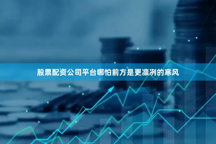 股票配资公司平台哪怕前方是更凛冽的寒风
