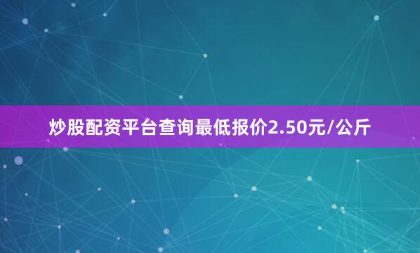 炒股配资平台查询最低报价2.50元/公斤