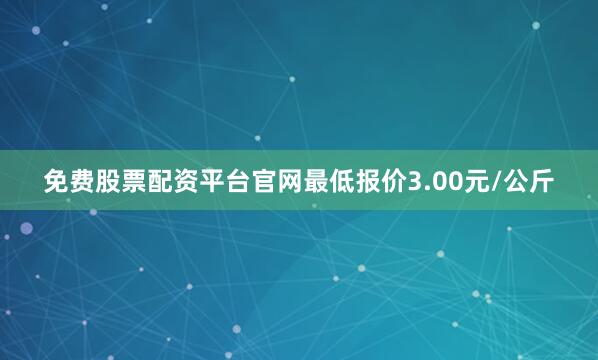 免费股票配资平台官网最低报价3.00元/公斤