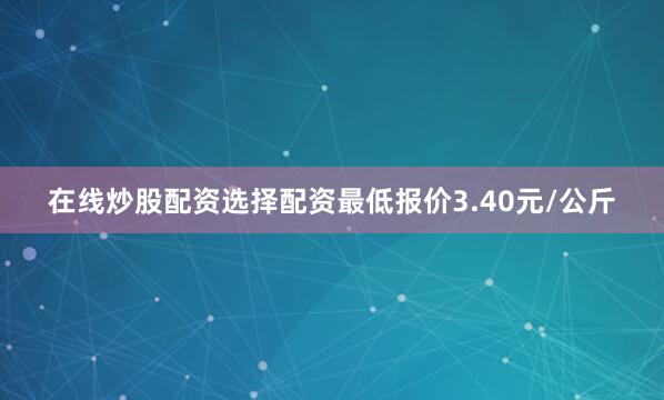 在线炒股配资选择配资最低报价3.40元/公斤