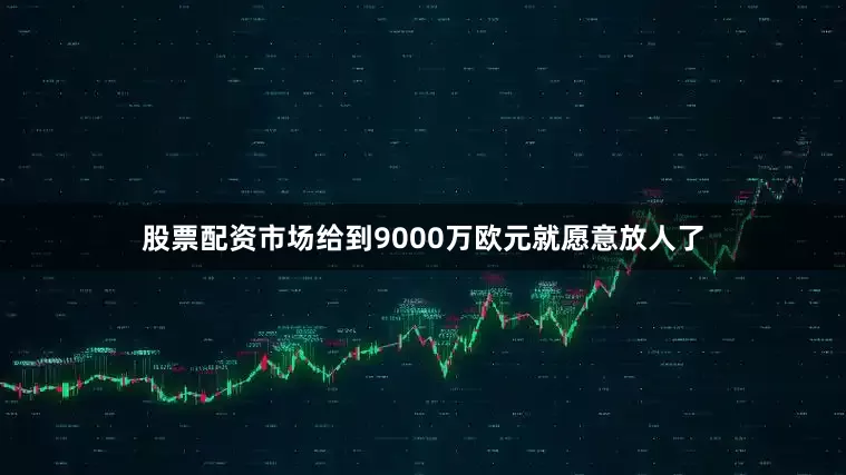 股票配资市场给到9000万欧元就愿意放人了
