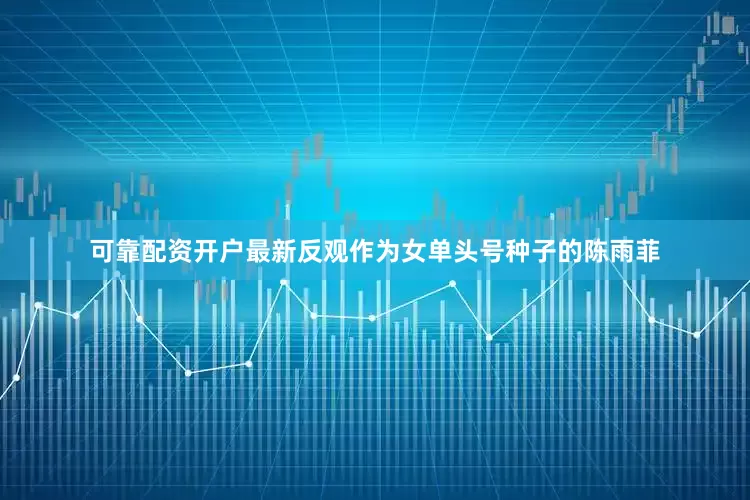 可靠配资开户最新反观作为女单头号种子的陈雨菲
