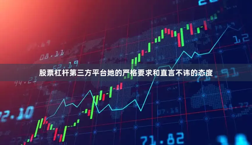股票杠杆第三方平台她的严格要求和直言不讳的态度
