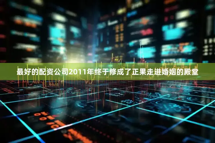 最好的配资公司2011年终于修成了正果走进婚姻的殿堂