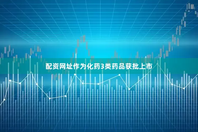 配资网址作为化药3类药品获批上市