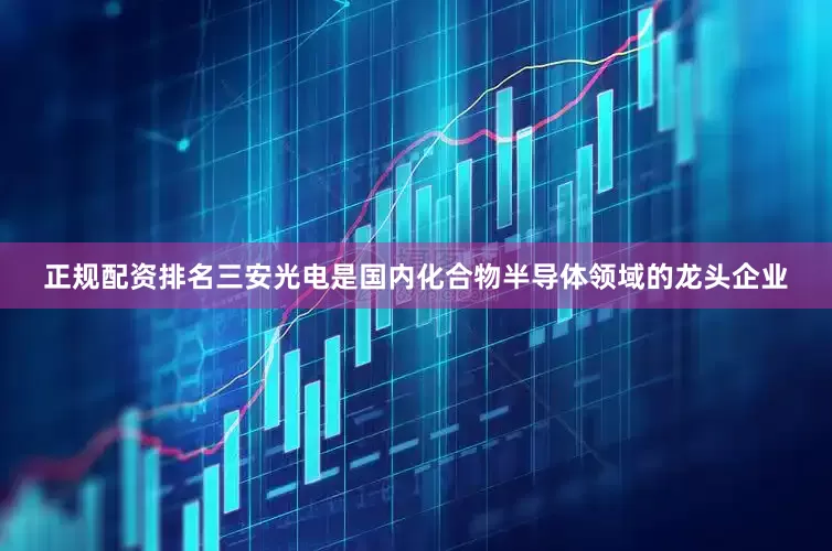 正规配资排名三安光电是国内化合物半导体领域的龙头企业