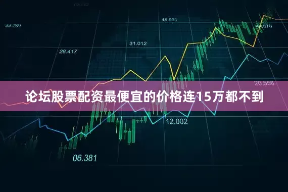 论坛股票配资最便宜的价格连15万都不到