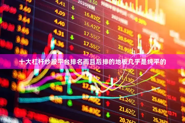十大杠杆炒股平台排名而且后排的地板几乎是纯平的