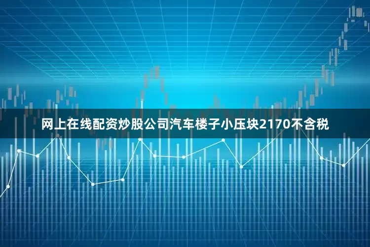网上在线配资炒股公司汽车楼子小压块2170不含税