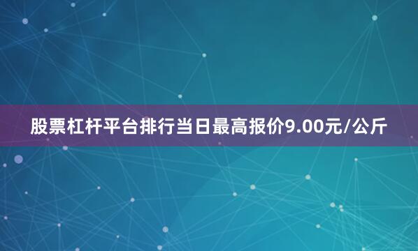 股票杠杆平台排行当日最高报价9.00元/公斤