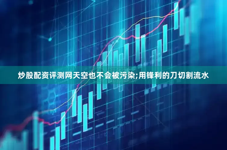 炒股配资评测网天空也不会被污染;用锋利的刀切割流水