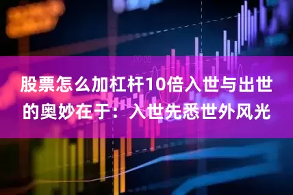 股票怎么加杠杆10倍入世与出世的奥妙在于：入世先悉世外风光