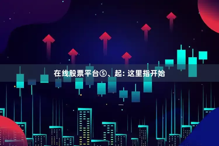 在线股票平台⑤、起: 这里指开始