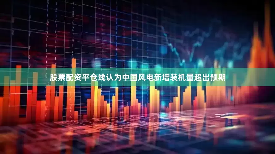 股票配资平仓线认为中国风电新增装机量超出预期