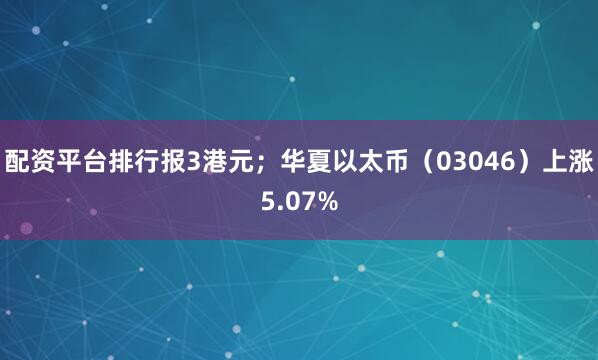 配资平台排行报3港元；华夏以太币（03046）上涨5.07%