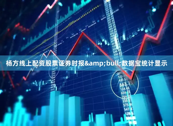 杨方线上配资股票证券时报&bull;数据宝统计显示