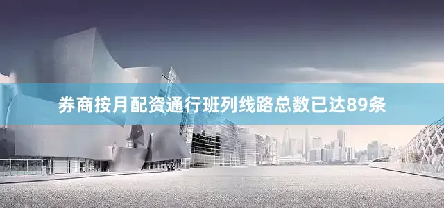 券商按月配资通行班列线路总数已达89条