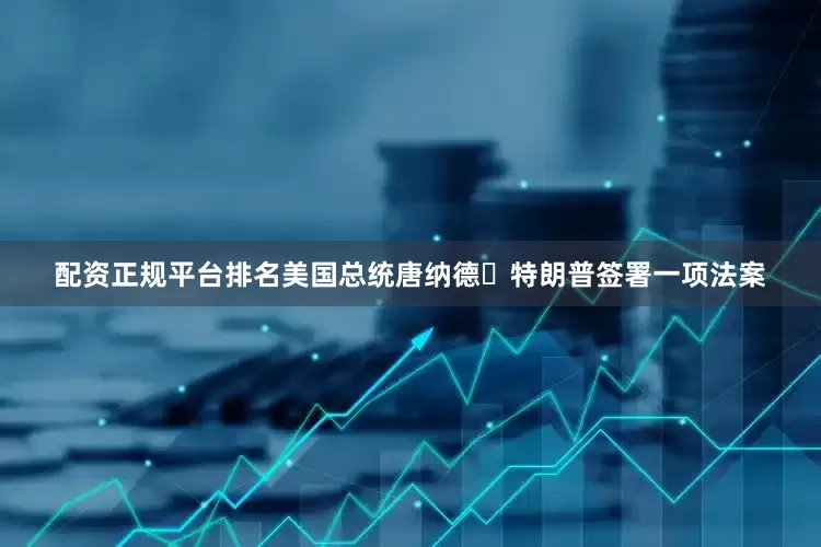 配资正规平台排名美国总统唐纳德・特朗普签署一项法案