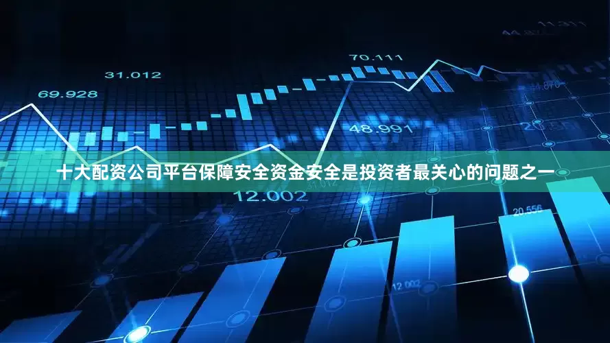 十大配资公司平台保障安全资金安全是投资者最关心的问题之一