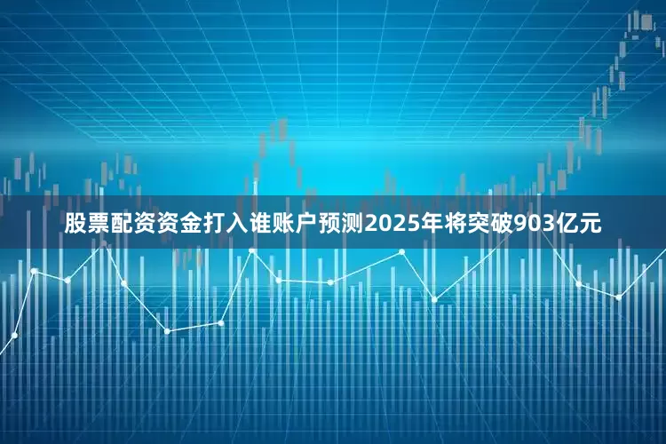股票配资资金打入谁账户预测2025年将突破903亿元