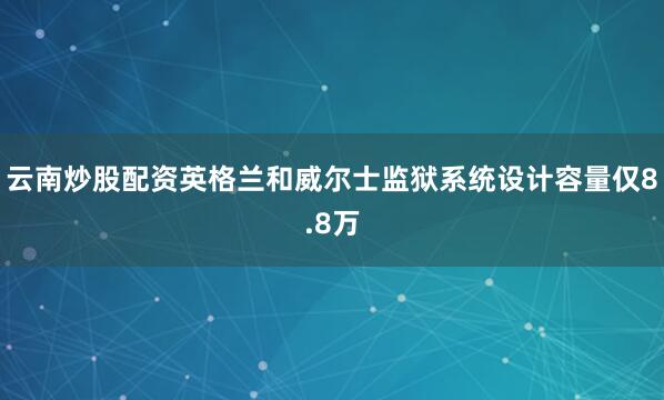 云南炒股配资英格兰和威尔士监狱系统设计容量仅8.8万