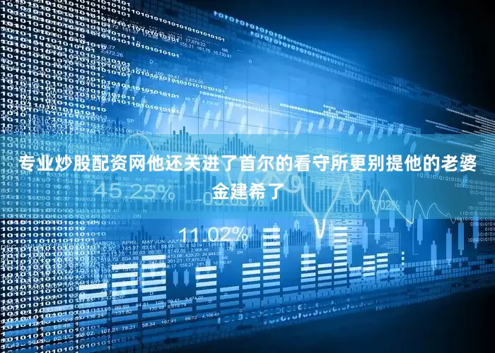 专业炒股配资网他还关进了首尔的看守所更别提他的老婆金建希了