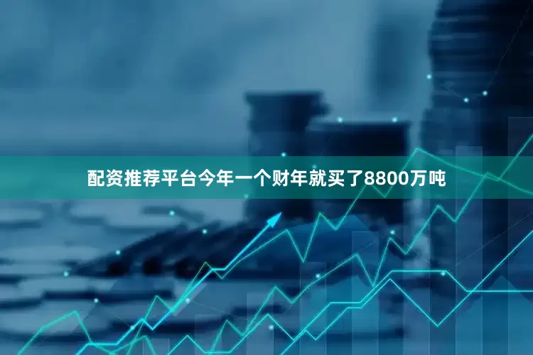 配资推荐平台今年一个财年就买了8800万吨