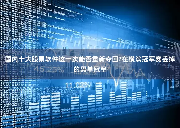国内十大股票软件这一次能否重新夺回?在横滨冠军赛丢掉的男单冠军