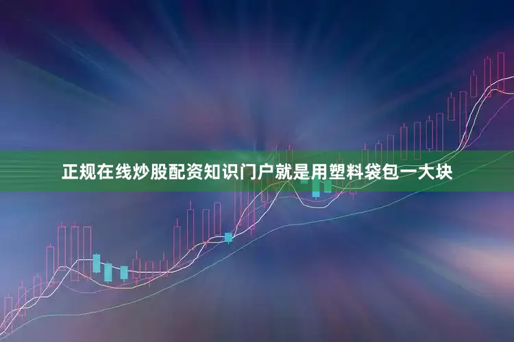 正规在线炒股配资知识门户就是用塑料袋包一大块