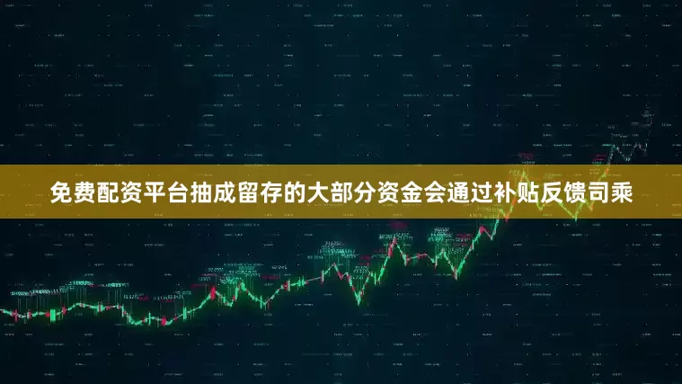 免费配资平台抽成留存的大部分资金会通过补贴反馈司乘