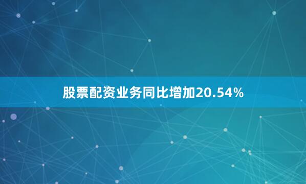 股票配资业务同比增加20.54%