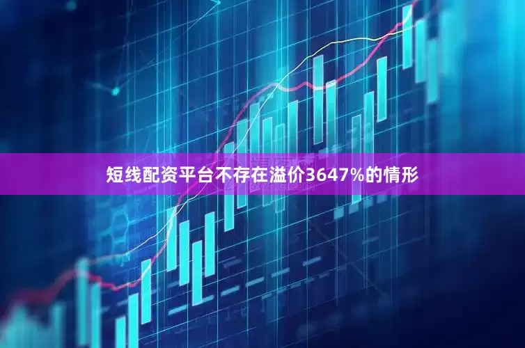 短线配资平台不存在溢价3647%的情形