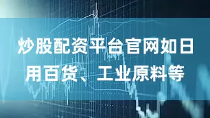 炒股配资平台官网如日用百货、工业原料等