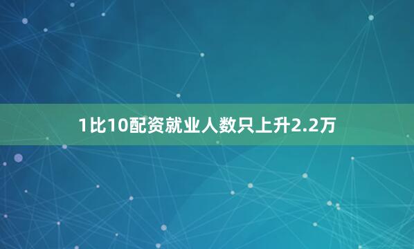 1比10配资就业人数只上升2.2万