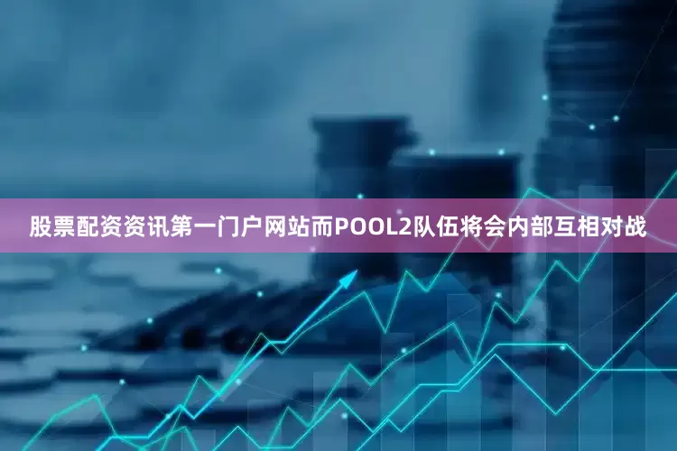 股票配资资讯第一门户网站而POOL2队伍将会内部互相对战