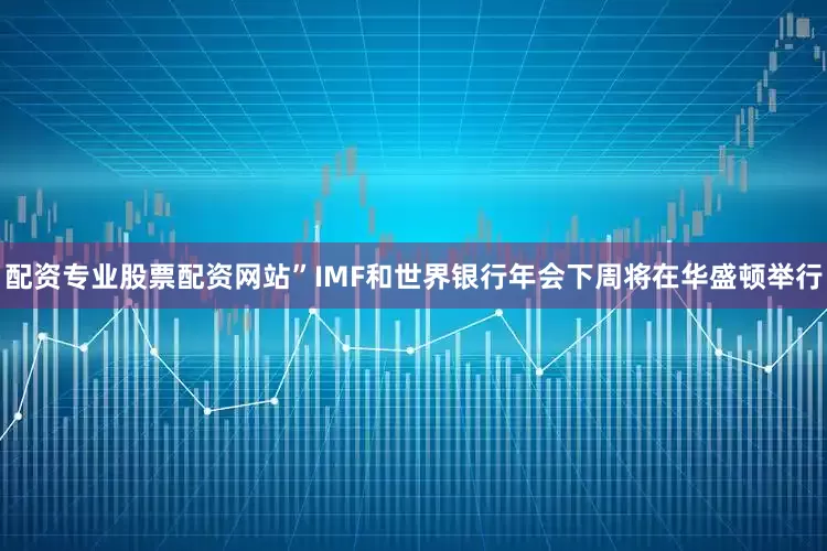 配资专业股票配资网站”IMF和世界银行年会下周将在华盛顿举行