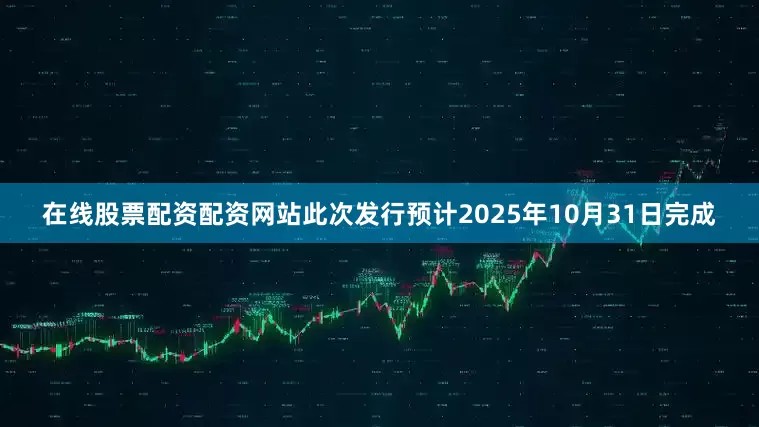 在线股票配资配资网站此次发行预计2025年10月31日完成