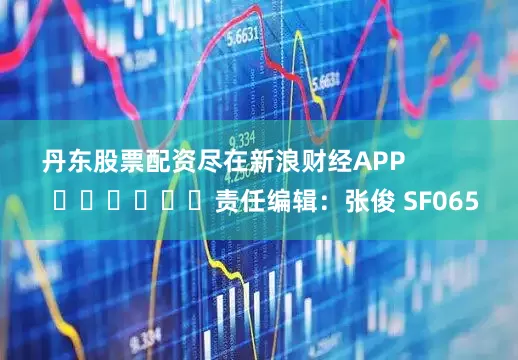 丹东股票配资尽在新浪财经APP            						责任编辑：张俊 SF065