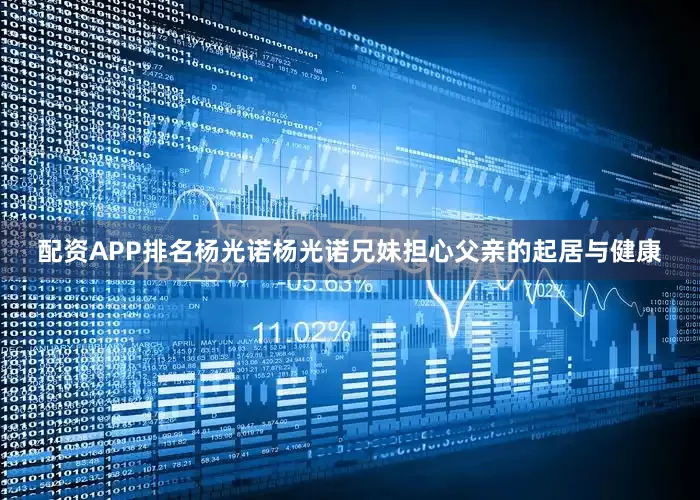 配资APP排名杨光诺杨光诺兄妹担心父亲的起居与健康