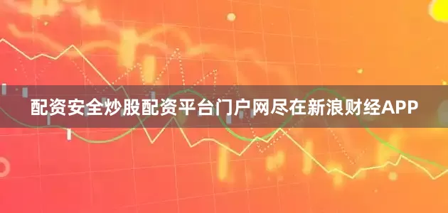 配资安全炒股配资平台门户网尽在新浪财经APP