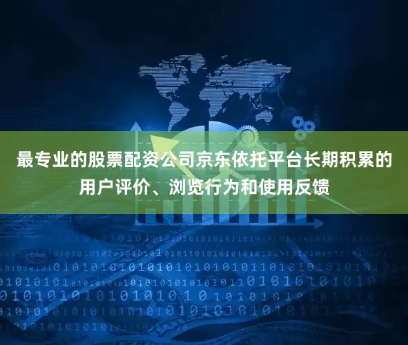 最专业的股票配资公司京东依托平台长期积累的用户评价、浏览行为和使用反馈